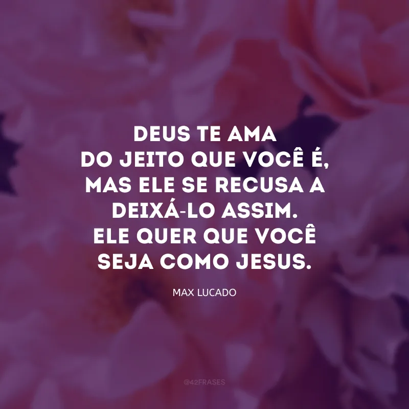 Deus te ama do jeito que você é, mas Ele se recusa a deixá-lo assim. Ele quer que você seja como Jesus.
