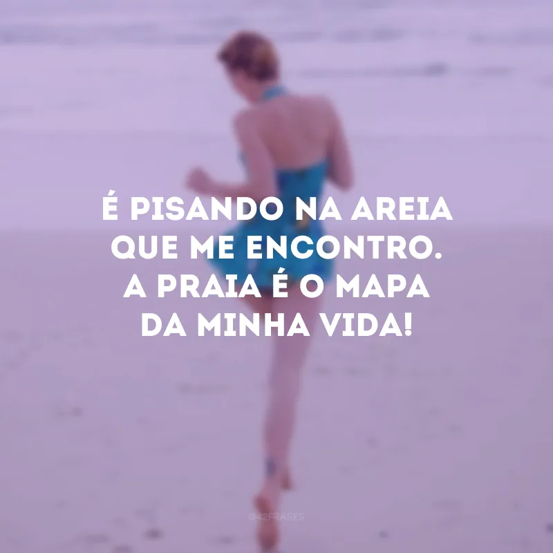 É pisando na areia que me encontro. A praia é o mapa da minha vida!