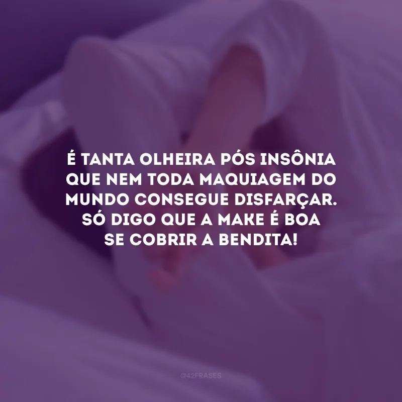 É tanta olheira pós insônia que nem toda maquiagem do mundo consegue disfarçar. Só digo que a make é boa se cobrir a bendita!