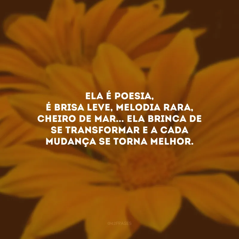 Ela é poesia, é brisa leve, melodia rara, cheiro de mar... Ela brinca de se transformar e a cada mudança se torna melhor. 