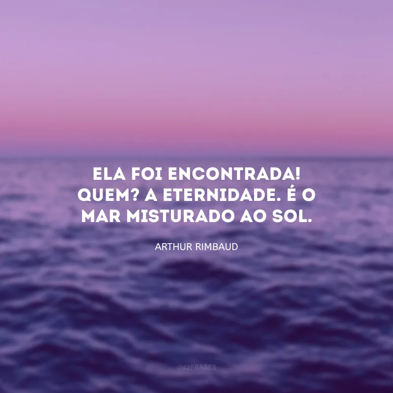 Ela foi encontrada! Quem? A eternidade. É o mar misturado ao sol.