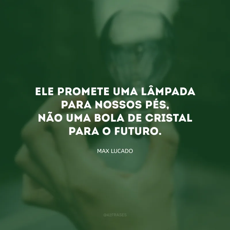 Ele promete uma lâmpada para nossos pés, não uma bola de cristal para o futuro.