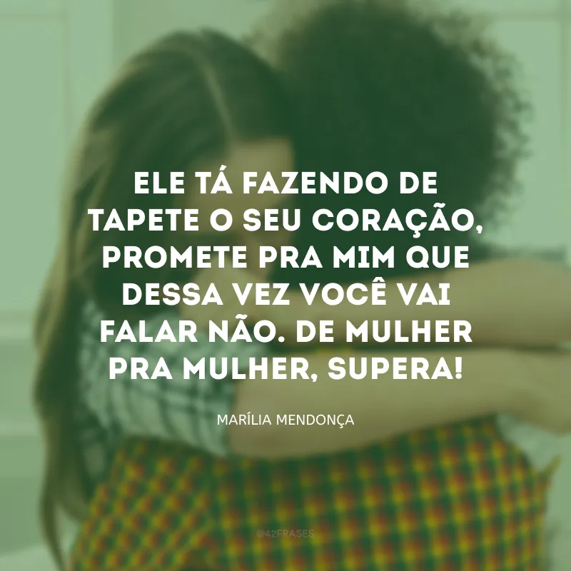 Ele tá fazendo de tapete o seu coração, promete pra mim que dessa vez você vai falar não. De mulher pra mulher, supera!
