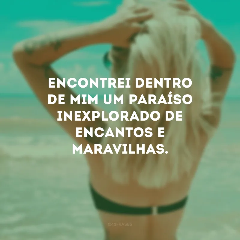 Encontrei dentro de mim um paraíso inexplorado de encantos e maravilhas.