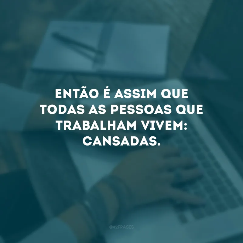 Então é assim que todas as pessoas que trabalham vivem: cansadas.