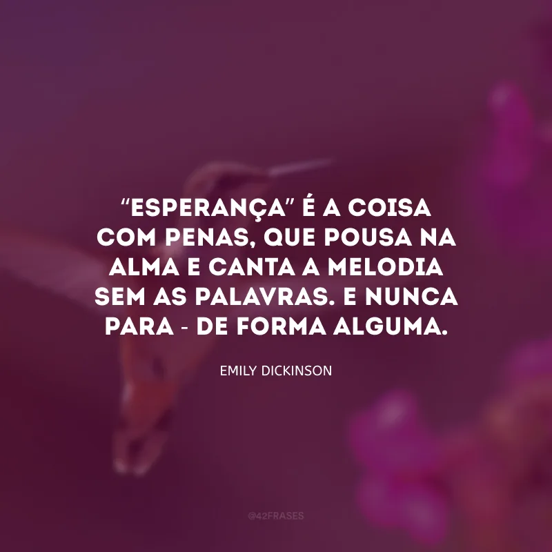 “Esperança” é a coisa com penas, que pousa na alma e canta a melodia sem as palavras. E nunca para - de forma alguma. 
