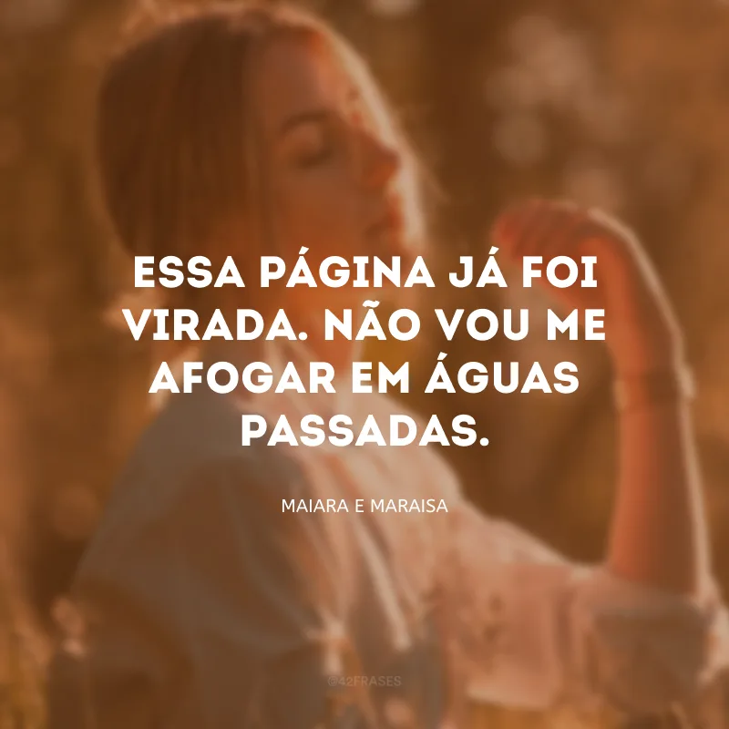 Essa página já foi virada. Não vou me afogar em águas passadas.