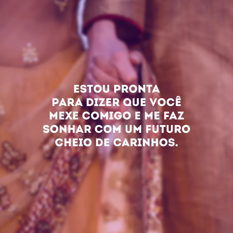 Estou pronta para dizer que você mexe comigo e me faz sonhar com um futuro cheio de carinhos.