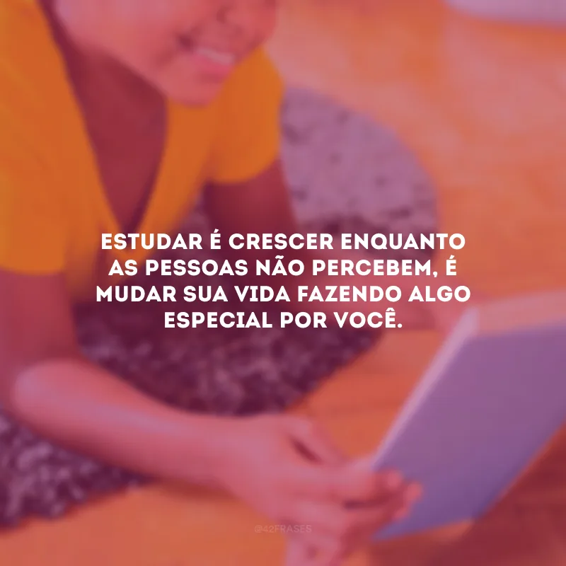 Estudar é crescer enquanto as pessoas não percebem, é mudar sua vida fazendo algo especial por você.