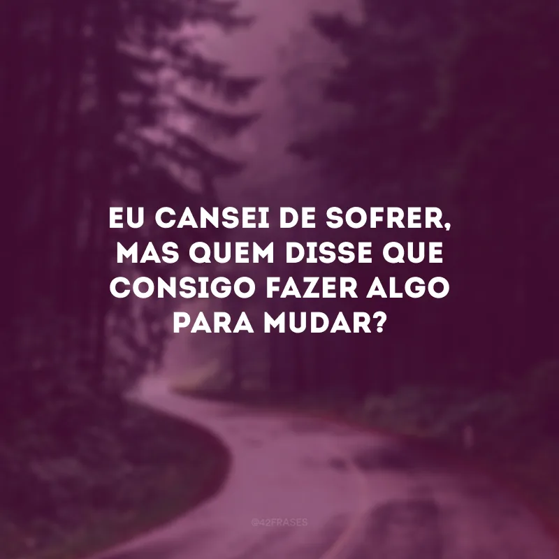 Eu cansei de sofrer, mas quem disse que consigo fazer algo para mudar?
