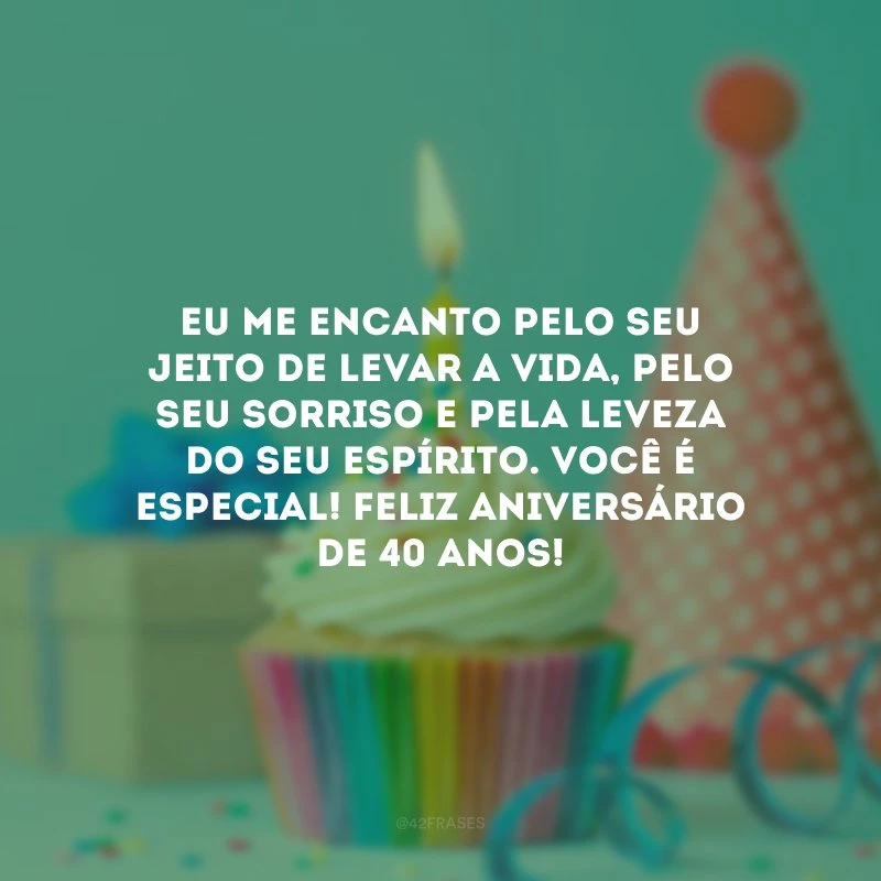 Eu me encanto pelo seu jeito de levar a vida, pelo seu sorriso e pela leveza do seu espírito. Você é especial! Feliz aniversário de 40 anos!