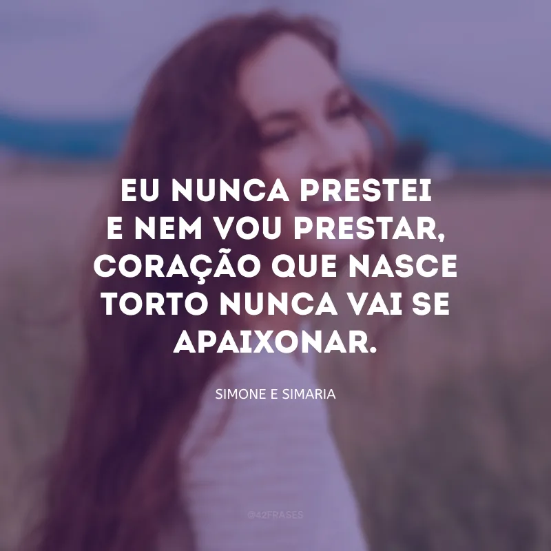 Eu nunca prestei e nem vou prestar, coração que nasce torto nunca vai se apaixonar.