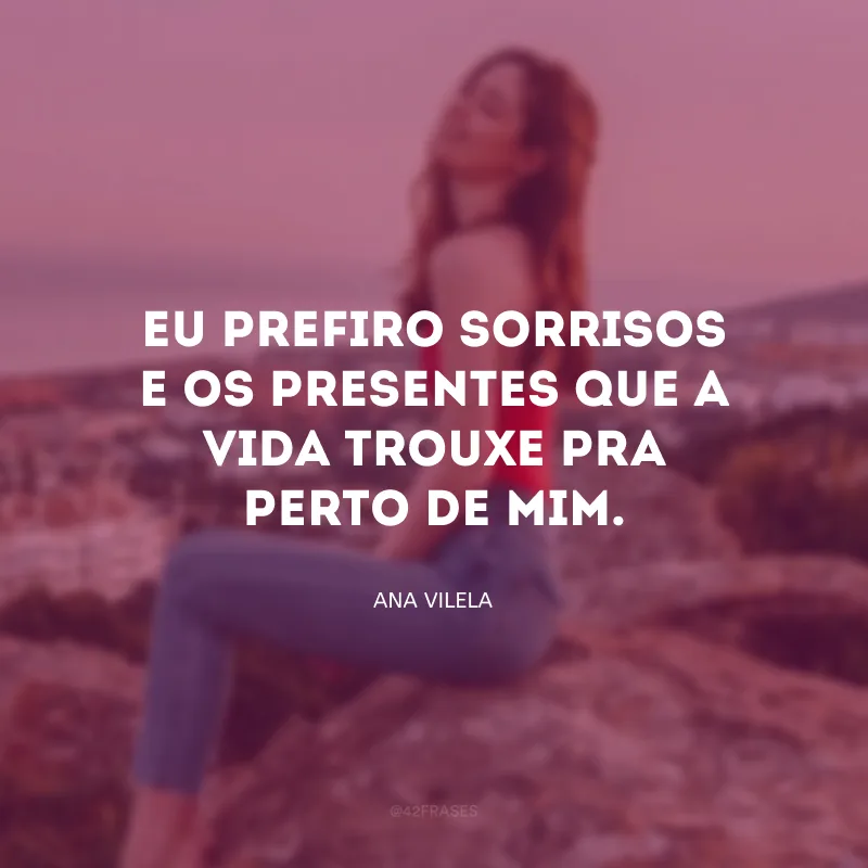 Eu prefiro sorrisos e os presentes que a vida trouxe pra perto de mim. 