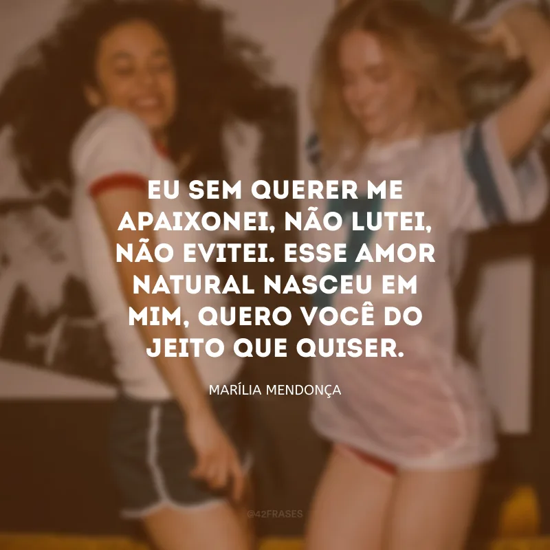 Eu sem querer me apaixonei, não lutei, não evitei. Esse amor natural nasceu em mim, quero você do jeito que quiser.
