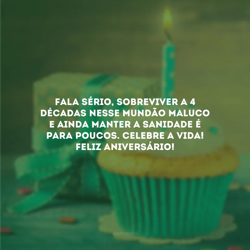 Fala sério, sobreviver a 4 décadas nesse mundão maluco e ainda manter a sanidade é para poucos. Celebre a vida! Feliz aniversário!
