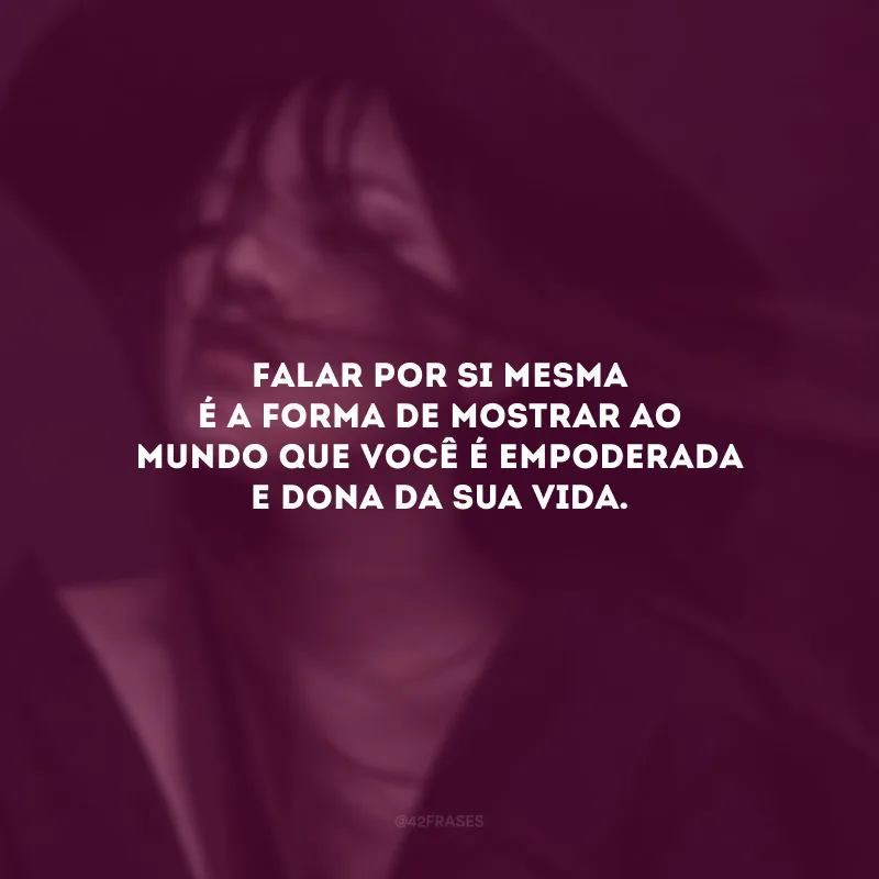 Falar por si mesma é a forma de mostrar ao mundo que você é empoderada e dona da sua vida.
