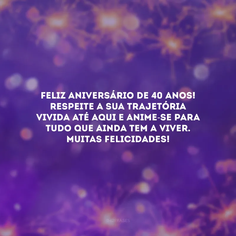 Feliz aniversário de 40 anos! Respeite a sua trajetória vivida até aqui e anime-se para tudo que ainda tem a viver. Muitas felicidades! 