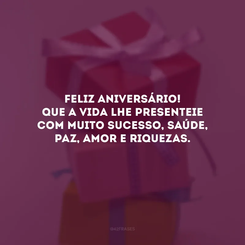 Feliz aniversário! Que a vida lhe presenteie com muito sucesso, saúde, paz, amor e riquezas.