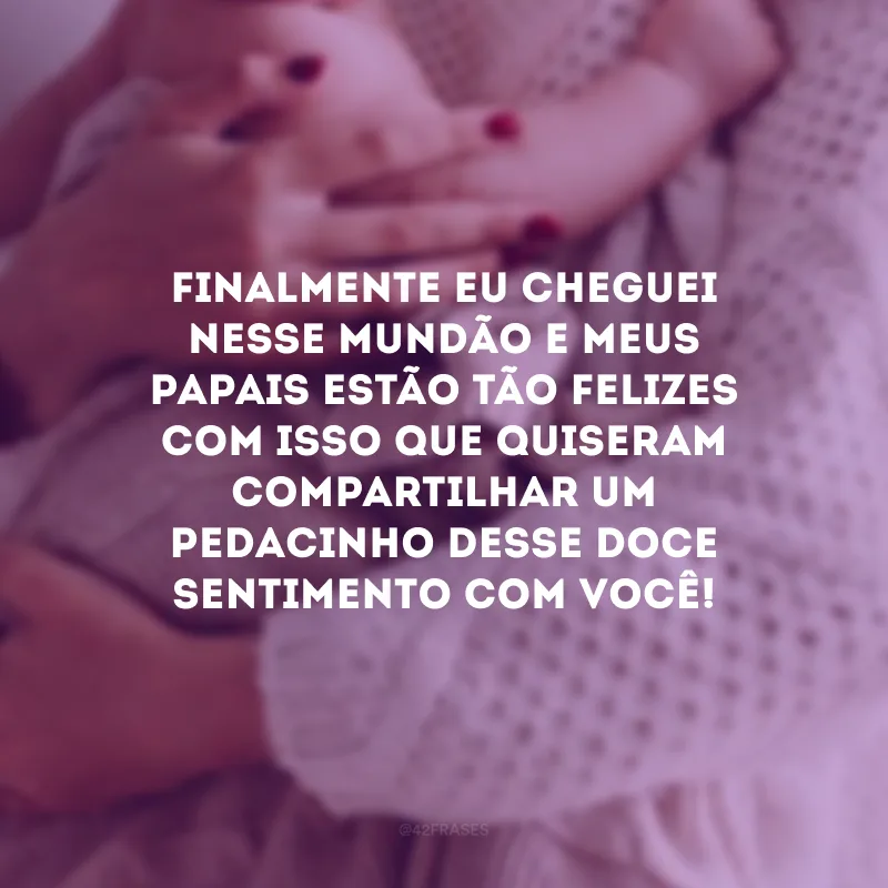Finalmente eu cheguei nesse mundão e meus papais estão tão felizes com isso que quiseram compartilhar um pedacinho desse doce sentimento com você! 