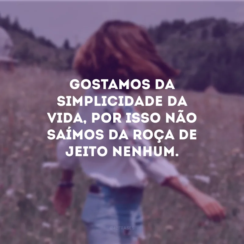 Gostamos da simplicidade da vida, por isso não saímos da roça de jeito nenhum.