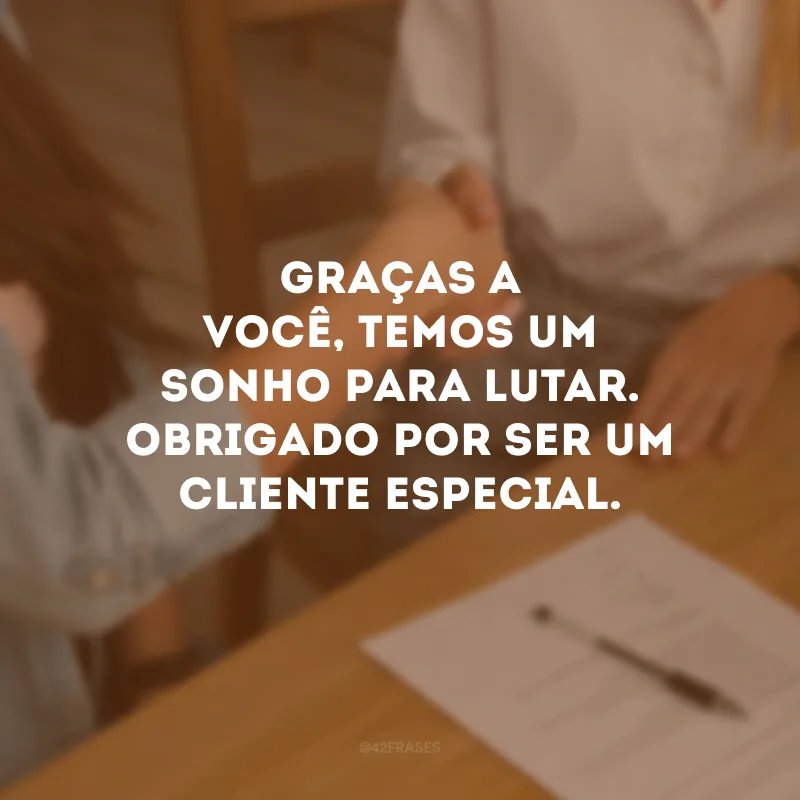 Graças a você, temos um sonho para lutar. Obrigado por ser um cliente especial.