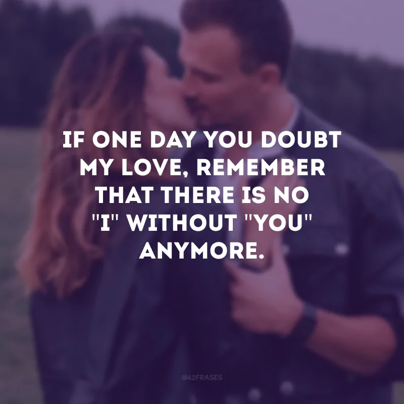 If one day you doubt my love, remember that there is no \"I\" without \"you\" anymore. (Se um dia sequer você duvidar do meu amor, se lembre de que não há mais \"eu\" sem \"você.\")