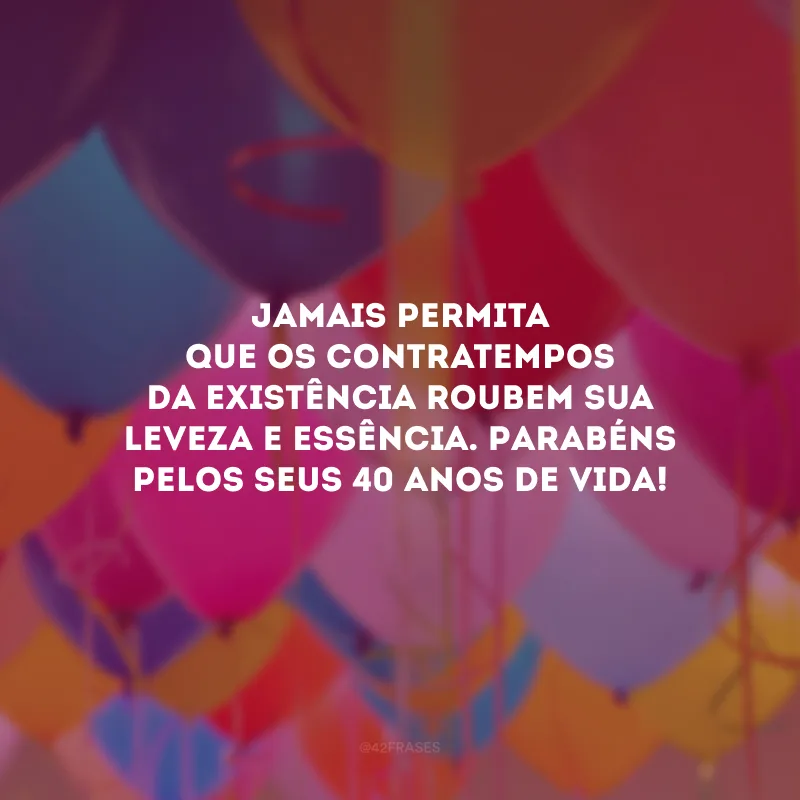 Jamais permita que os contratempos da existência roubem sua leveza e essência. Parabéns pelos seus 40 anos de vida!