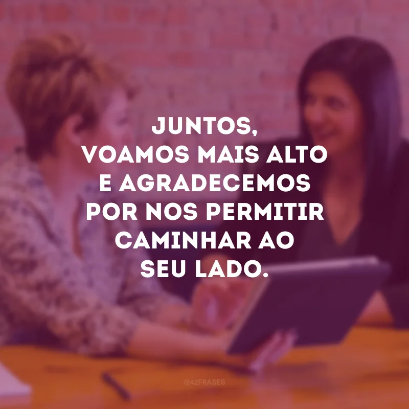 Juntos, voamos mais alto e agradecemos por nos permitir caminhar ao seu lado.