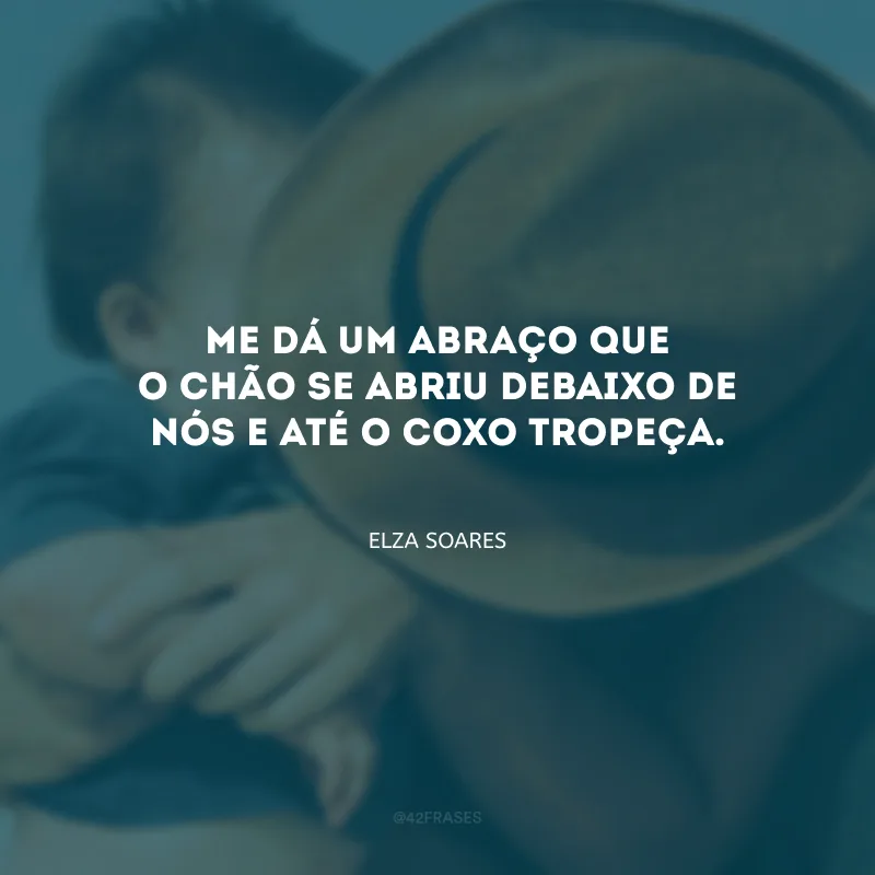 Me dá um abraço que o chão se abriu debaixo de nós e até o coxo tropeça.