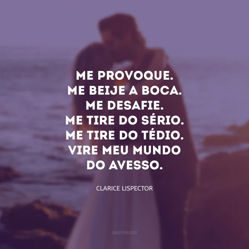 Me provoque. Me beije a boca. Me desafie. Me tire do sério. Me tire do tédio. Vire meu mundo do avesso. 