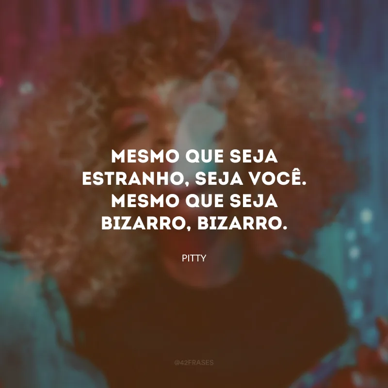 Mesmo que seja estranho, seja você. Mesmo que seja bizarro, bizarro.