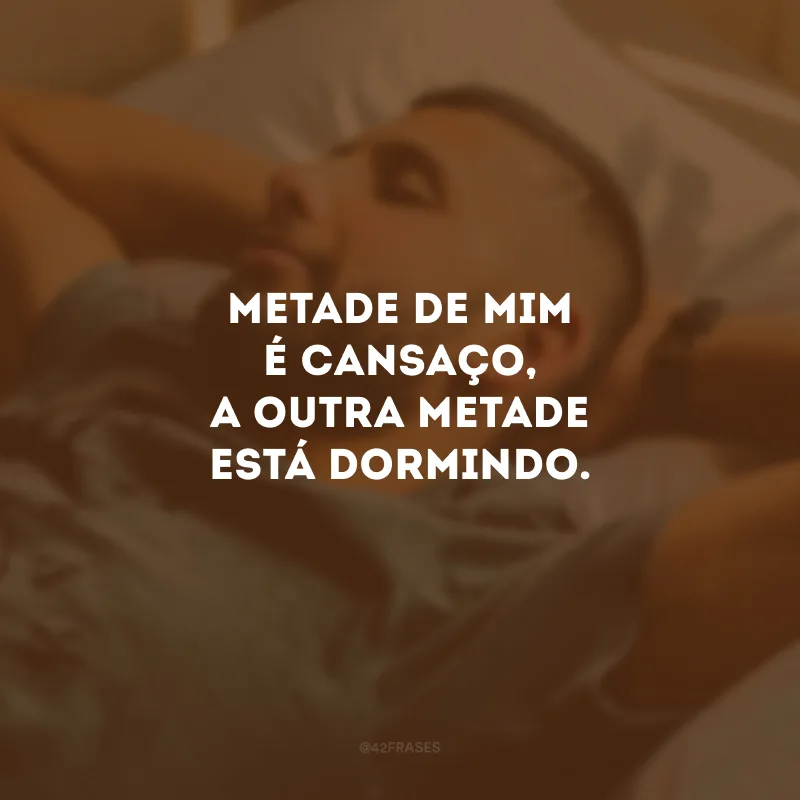 Metade de mim é cansaço, a outra metade está dormindo.