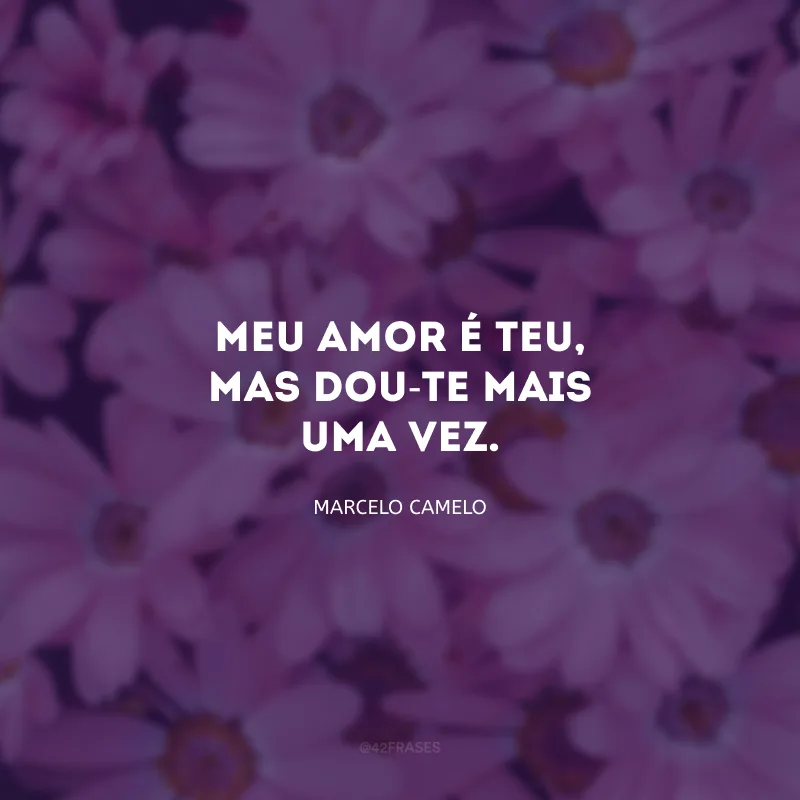 Meu amor é teu, mas dou-te mais uma vez. 