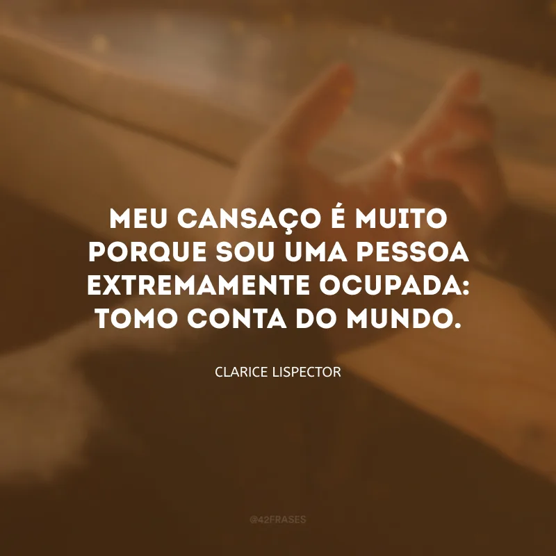 Meu cansaço é muito porque sou uma pessoa extremamente ocupada: tomo conta do mundo.