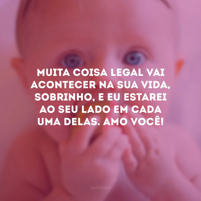 Muita coisa legal vai acontecer na sua vida, sobrinho, e eu estarei ao seu lado em cada uma delas. Amo você!