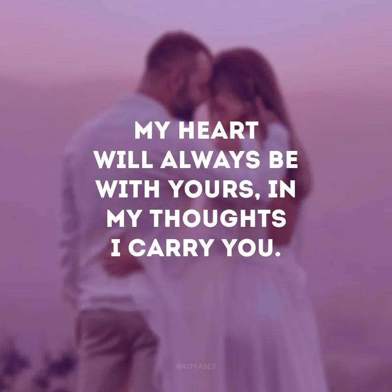 My heart will always be with yours, in my thoughts I carry you. (Meu coração sempre estará com o seu. Em meu pensamento, carrego você.)