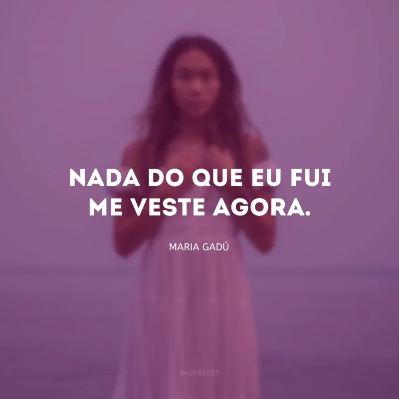 Nada do que eu fui me veste agora.