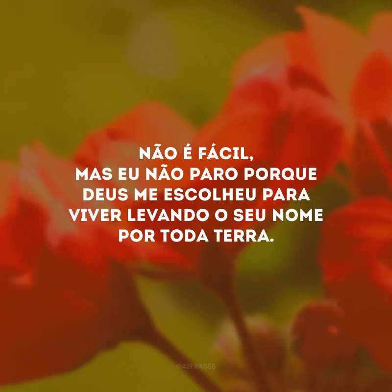 Não é fácil, mas eu não paro porque Deus me escolheu para viver levando o Seu nome por toda Terra.