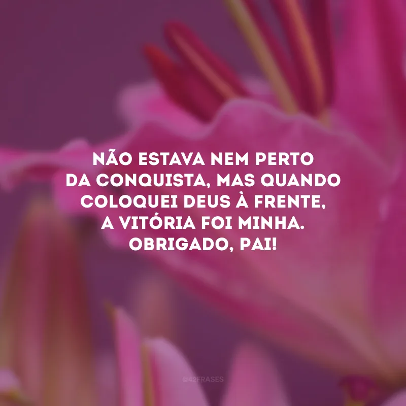 Não estava nem perto da conquista, mas quando coloquei Deus à frente, a vitória foi minha. Obrigado, Pai!