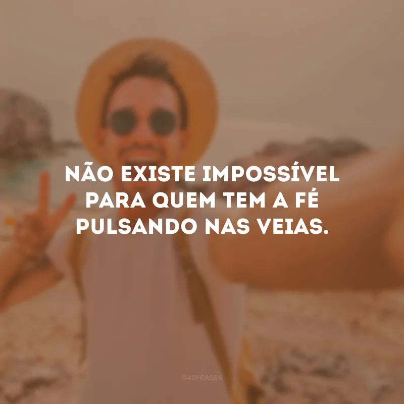 Não existe impossível para quem tem a fé pulsando nas veias.