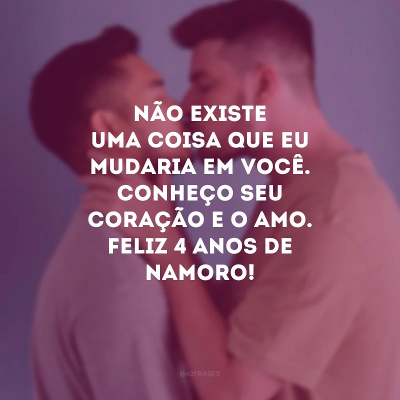 Não existe uma coisa que eu mudaria em você. Conheço seu coração e o amo. Feliz 4 anos de namoro!