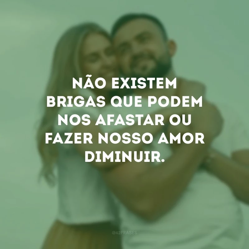 Não existem brigas que podem nos afastar ou fazer nosso amor diminuir. 