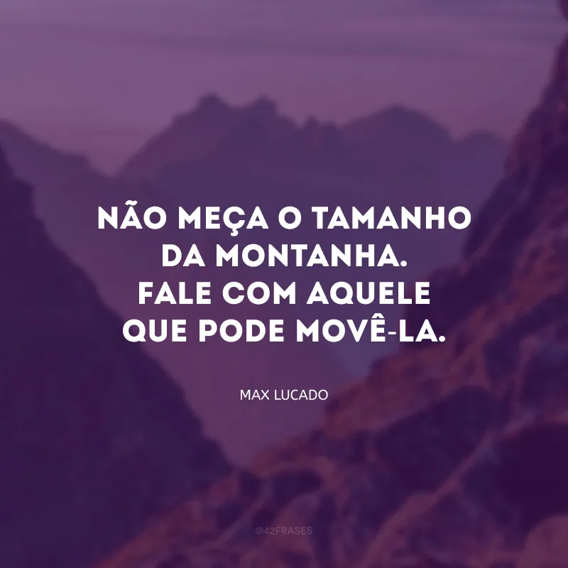 Não meça o tamanho da montanha. Fale com Aquele que pode movê-la. 