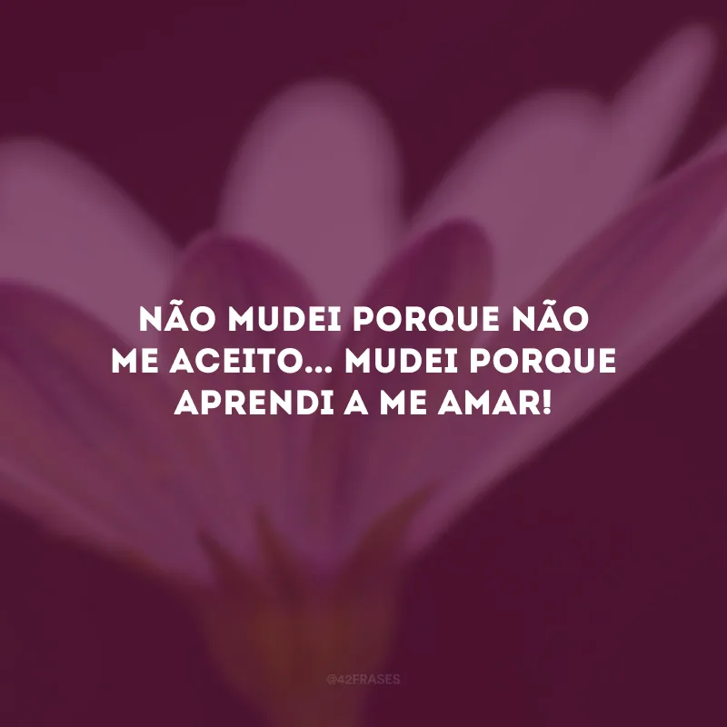 Não mudei porque não me aceito... Mudei porque aprendi a me amar! 