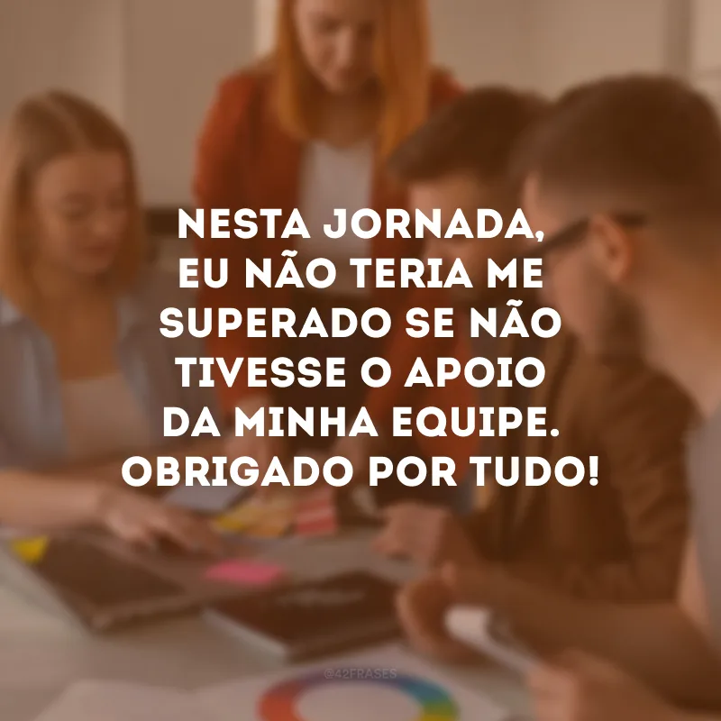 Nesta jornada, eu não teria me superado se não tivesse o apoio da minha equipe. Obrigado por tudo!
