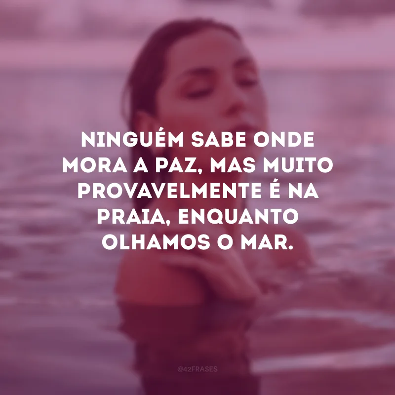Ninguém sabe onde mora a paz, mas muito provavelmente é na praia, enquanto olhamos o mar.
