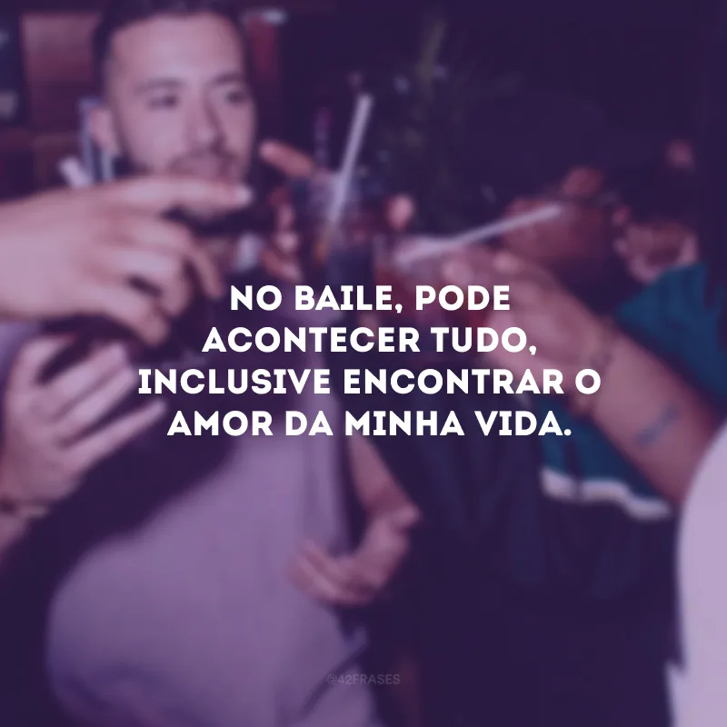 No baile, pode acontecer tudo, inclusive encontrar o amor da minha vida.