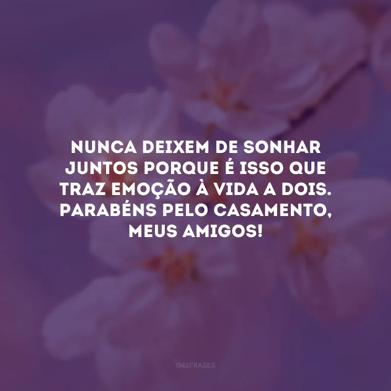 Nunca deixem de sonhar juntos porque é isso que traz emoção à vida a dois. Parabéns pelo casamento, meus amigos!