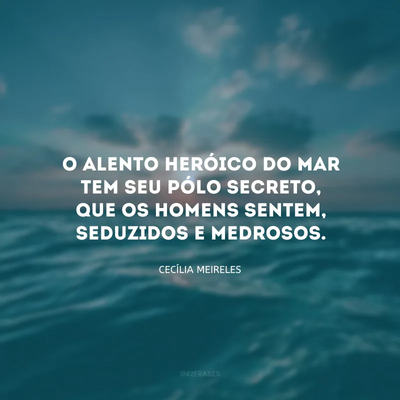 O alento heróico do mar tem seu pólo secreto, que os homens sentem, seduzidos e medrosos.