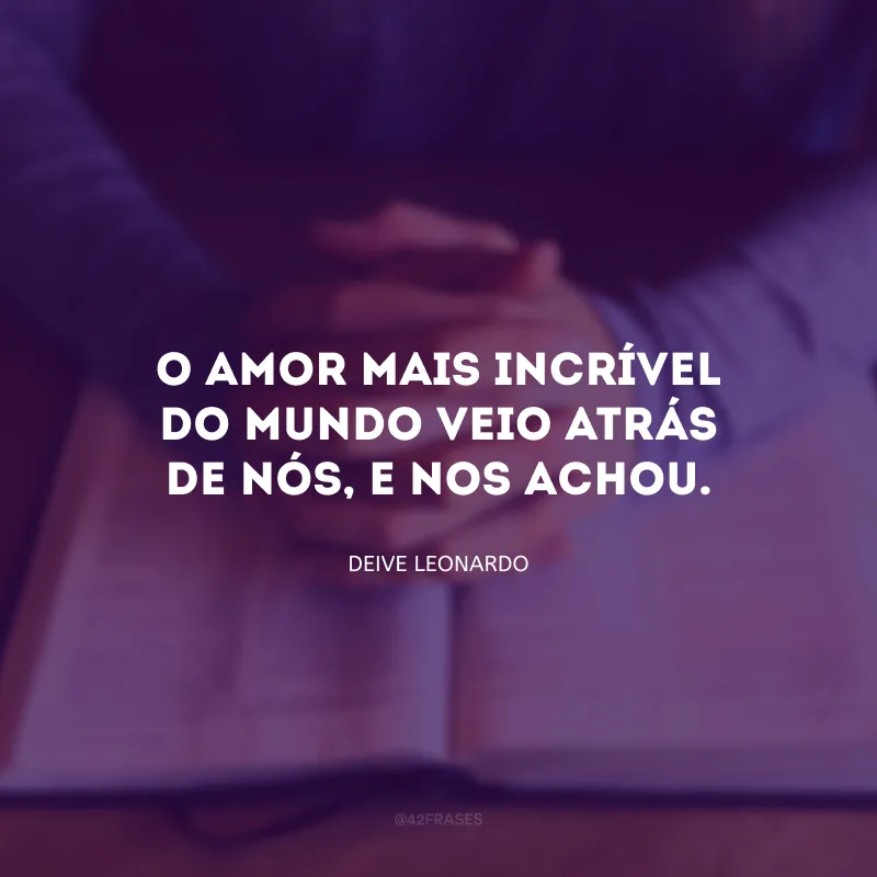 O amor mais incrível do mundo veio atrás de nós, e nos achou.